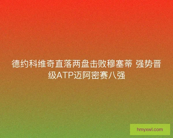 德约科维奇直落两盘击败穆塞蒂 强势晋级ATP迈阿密赛八强