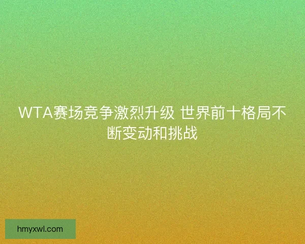 WTA赛场竞争激烈升级 世界前十格局不断变动和挑战